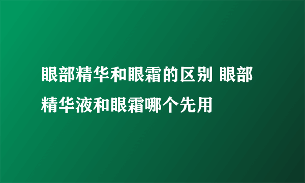 眼部精华和眼霜的区别 眼部精华液和眼霜哪个先用