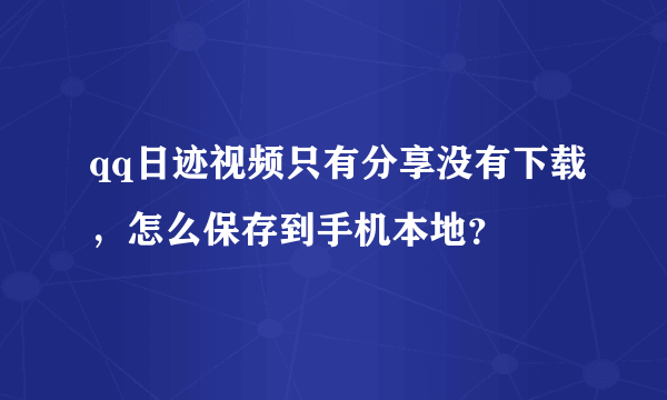 qq日迹视频只有分享没有下载，怎么保存到手机本地？