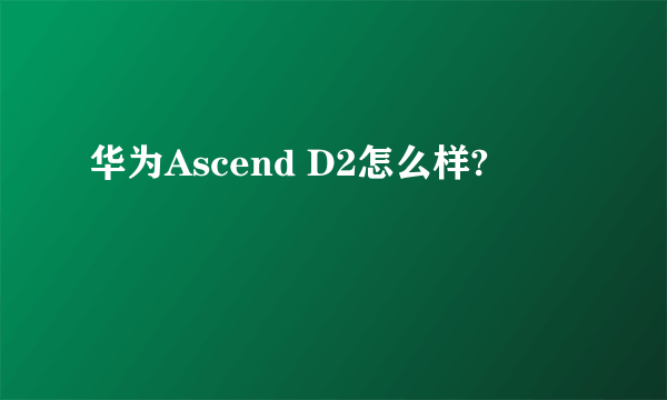 华为Ascend D2怎么样?