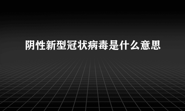 阴性新型冠状病毒是什么意思