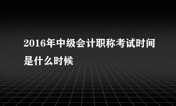 2016年中级会计职称考试时间是什么时候