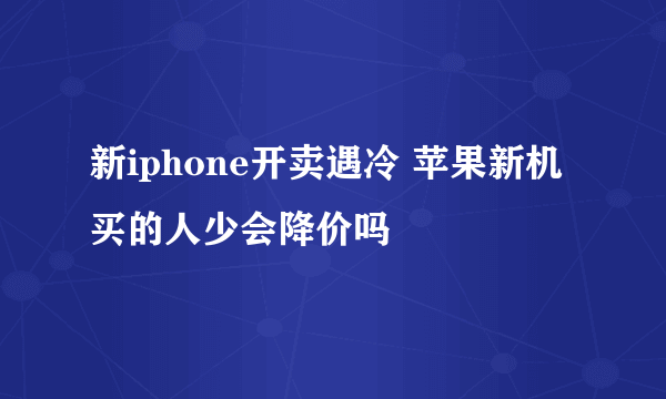 新iphone开卖遇冷 苹果新机买的人少会降价吗