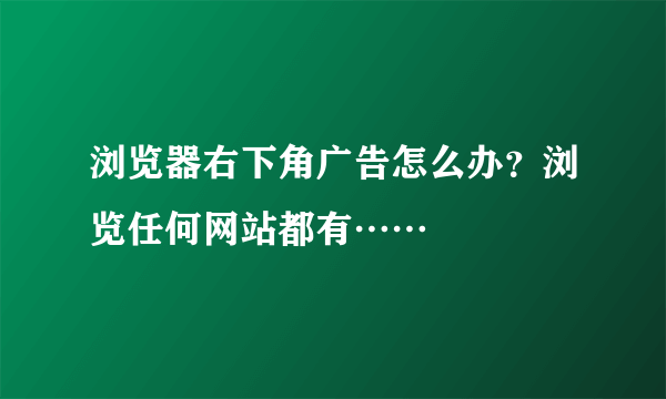 浏览器右下角广告怎么办？浏览任何网站都有……