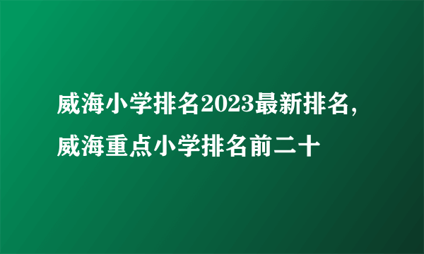 威海小学排名2023最新排名,威海重点小学排名前二十