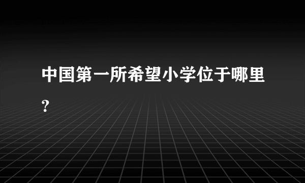 中国第一所希望小学位于哪里？