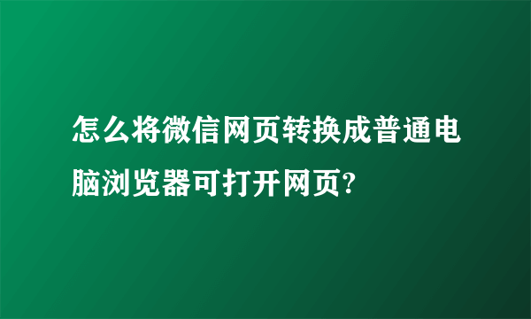 怎么将微信网页转换成普通电脑浏览器可打开网页?