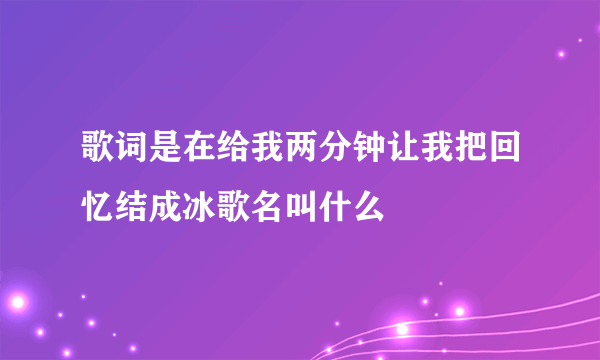 歌词是在给我两分钟让我把回忆结成冰歌名叫什么