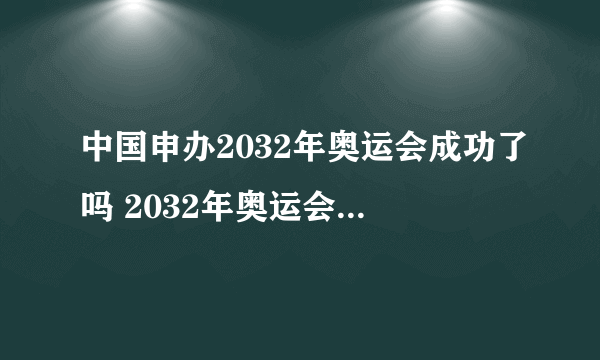 中国申办2032年奥运会成功了吗 2032年奥运会在哪个国家举办