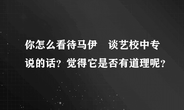 你怎么看待马伊琍谈艺校中专说的话？觉得它是否有道理呢？