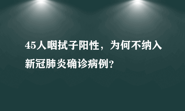 45人咽拭子阳性，为何不纳入新冠肺炎确诊病例？