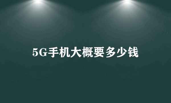 5G手机大概要多少钱