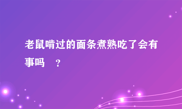 老鼠啃过的面条煮熟吃了会有事吗😧？