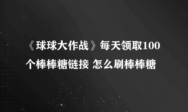 《球球大作战》每天领取100个棒棒糖链接 怎么刷棒棒糖