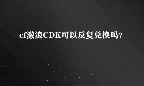 cf激浪CDK可以反复兑换吗？