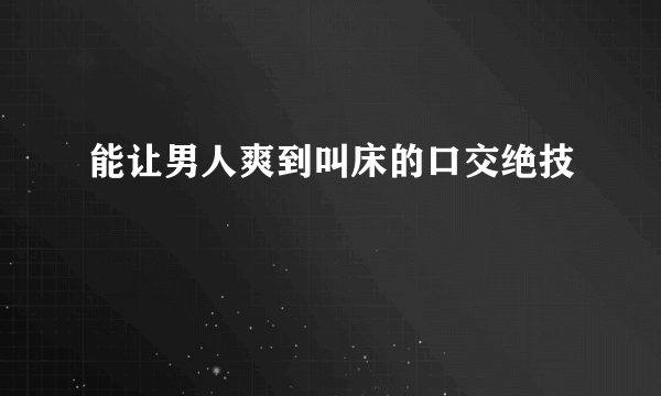 能让男人爽到叫床的口交绝技