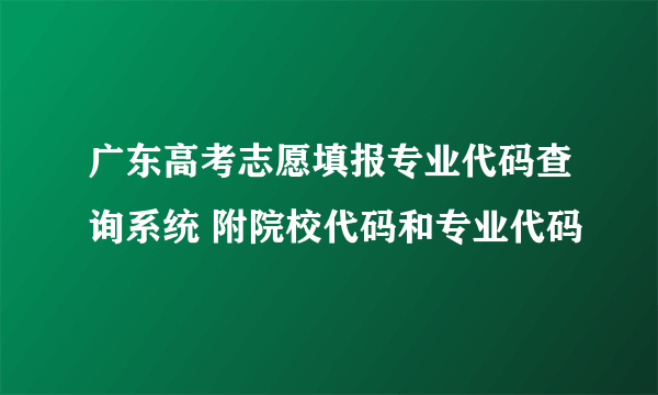 广东高考志愿填报专业代码查询系统 附院校代码和专业代码