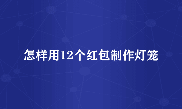 怎样用12个红包制作灯笼