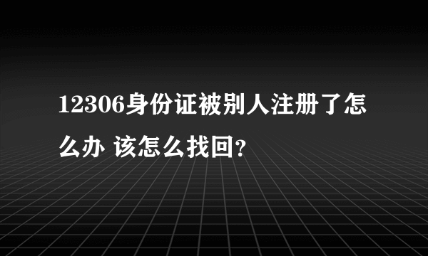 12306身份证被别人注册了怎么办 该怎么找回？