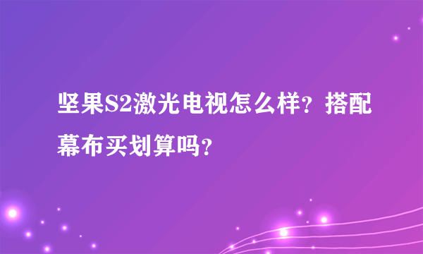 坚果S2激光电视怎么样？搭配幕布买划算吗？