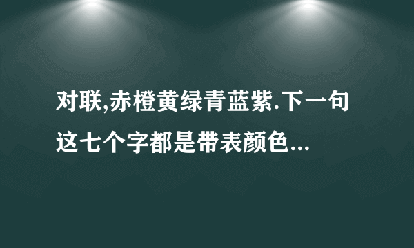 对联,赤橙黄绿青蓝紫.下一句 这七个字都是带表颜色 下一 句也要是一种类型的.