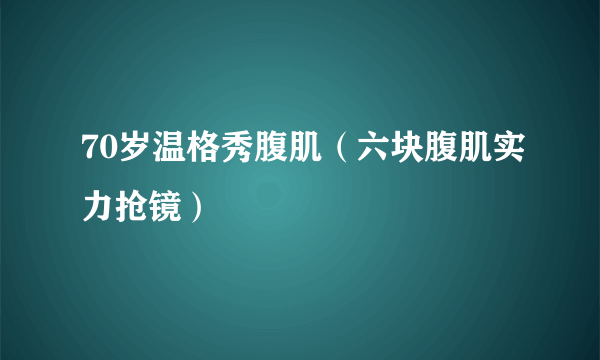 70岁温格秀腹肌（六块腹肌实力抢镜）