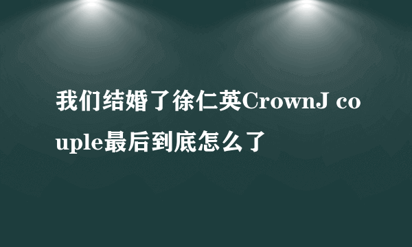 我们结婚了徐仁英CrownJ couple最后到底怎么了