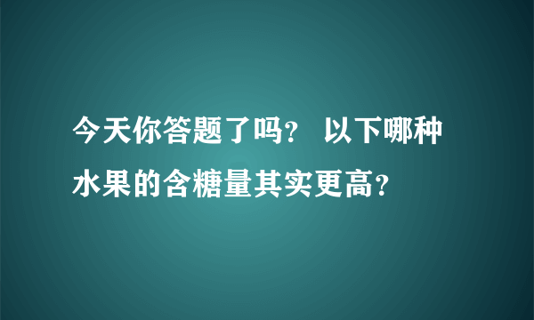 今天你答题了吗？ 以下哪种水果的含糖量其实更高？