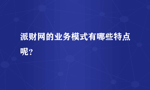 派财网的业务模式有哪些特点呢？