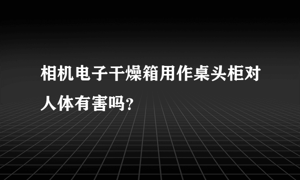 相机电子干燥箱用作桌头柜对人体有害吗？