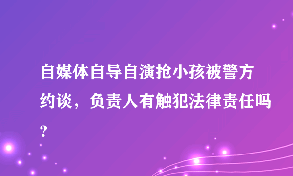 自媒体自导自演抢小孩被警方约谈，负责人有触犯法律责任吗？