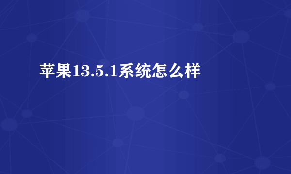 苹果13.5.1系统怎么样