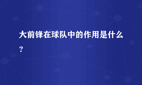 大前锋在球队中的作用是什么？