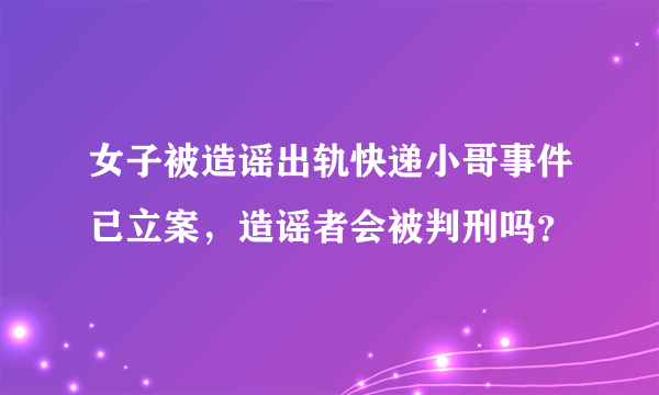 女子被造谣出轨快递小哥事件已立案，造谣者会被判刑吗？