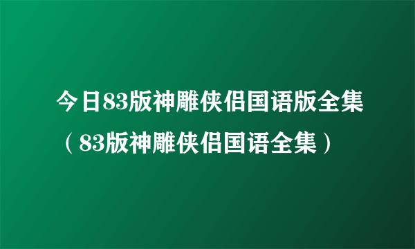 今日83版神雕侠侣国语版全集（83版神雕侠侣国语全集）