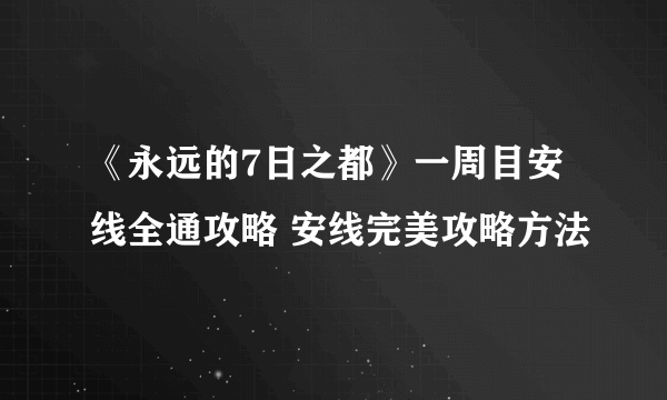 《永远的7日之都》一周目安线全通攻略 安线完美攻略方法