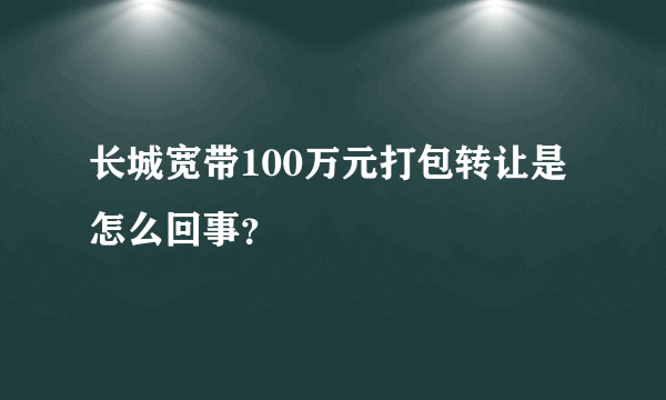 长城宽带100万元打包转让是怎么回事？