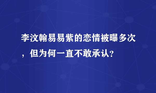 李汶翰易易紫的恋情被曝多次，但为何一直不敢承认？