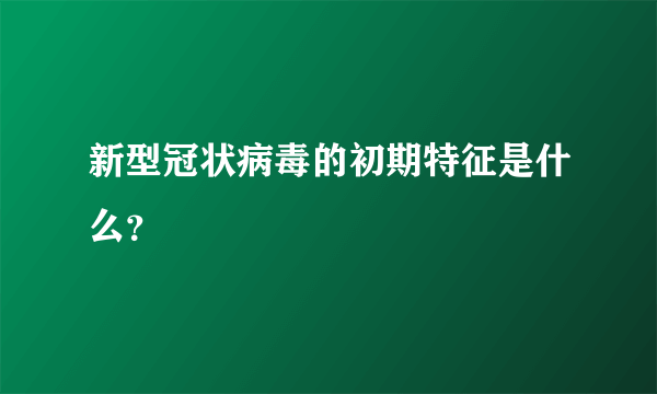 新型冠状病毒的初期特征是什么？