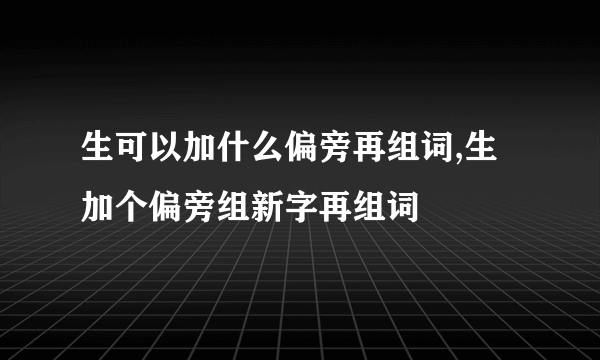 生可以加什么偏旁再组词,生加个偏旁组新字再组词