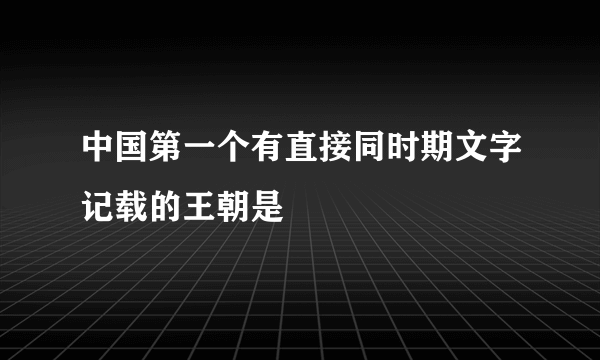 中国第一个有直接同时期文字记载的王朝是