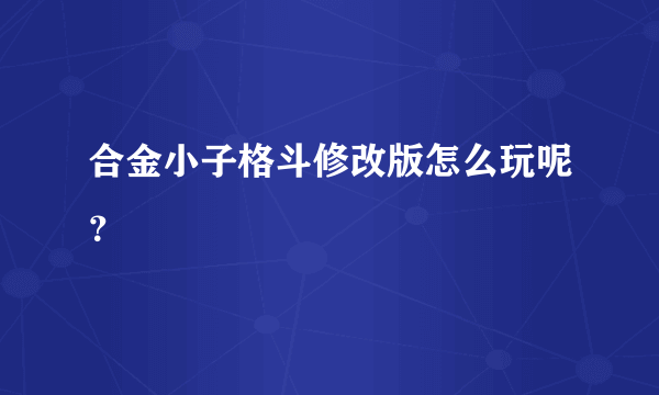 合金小子格斗修改版怎么玩呢？