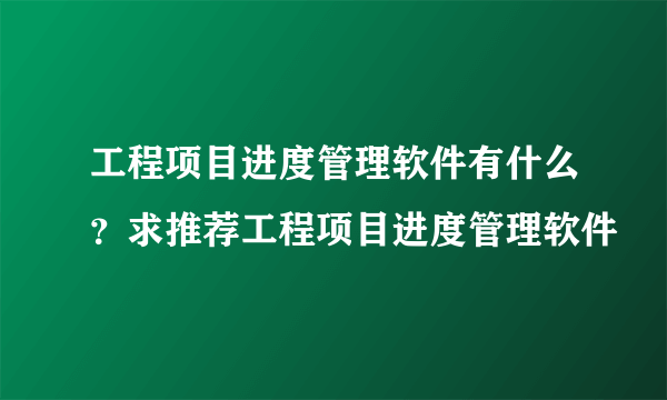 工程项目进度管理软件有什么？求推荐工程项目进度管理软件