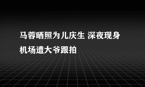 马蓉晒照为儿庆生 深夜现身机场遭大爷跟拍