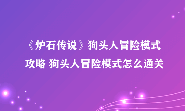 《炉石传说》狗头人冒险模式攻略 狗头人冒险模式怎么通关