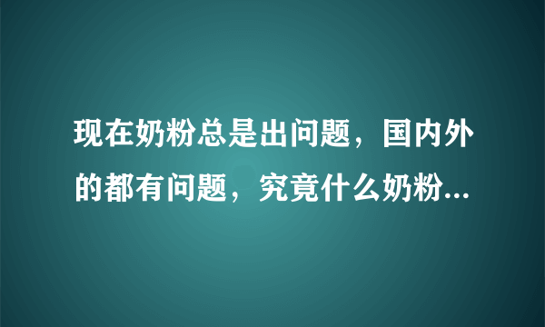 现在奶粉总是出问题，国内外的都有问题，究竟什么奶粉...