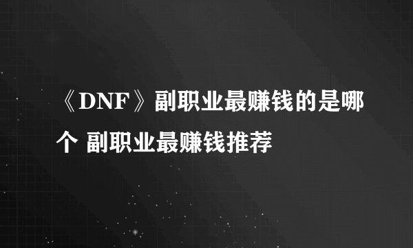 《DNF》副职业最赚钱的是哪个 副职业最赚钱推荐