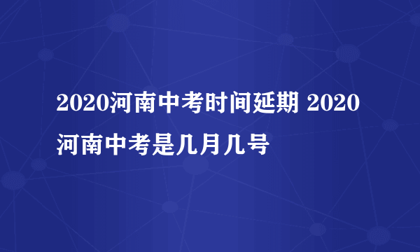 2020河南中考时间延期 2020河南中考是几月几号