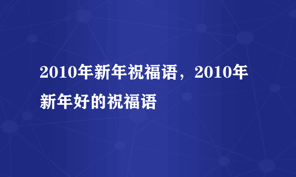 2010年新年祝福语，2010年新年好的祝福语