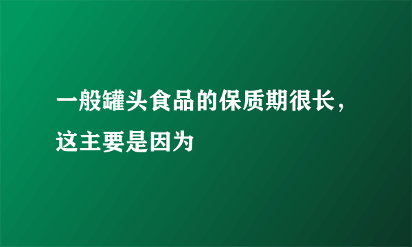 一般罐头食品的保质期很长，这主要是因为