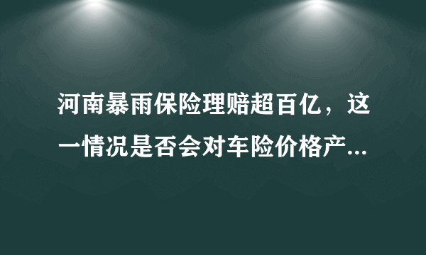 河南暴雨保险理赔超百亿，这一情况是否会对车险价格产生影响？为什么？